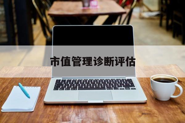 市值管理诊断评估(市值评估用什么方法评估)襄阳市