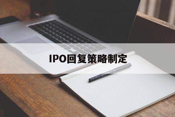 IPO回复策略制定(ipo回复策略制定者是谁)襄阳市 IPO回复策略制定(ipo回复策略制定者是谁)襄阳市