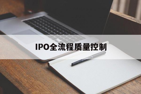 IPO全流程质量控制(ipo全流程质量控制是什么)襄阳市